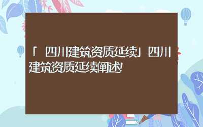 四川建筑資質延續政策與代理代辦服務解析